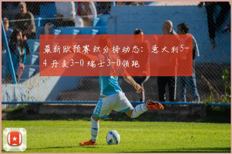 最新欧预赛积分榜动态：意大利5-4 丹麦3-0 瑞士3-0领跑